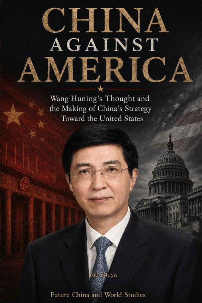 China Against AmericaWang Huning's Thought and the Making of China's Strategy Toward the United States