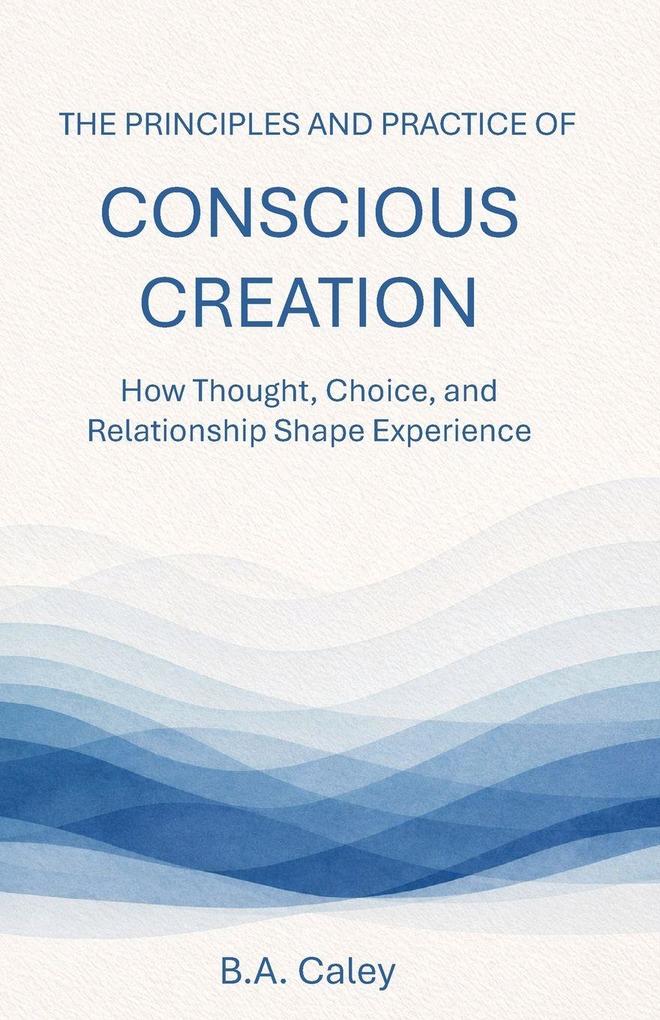 The Principles and Practice of Conscious Creation