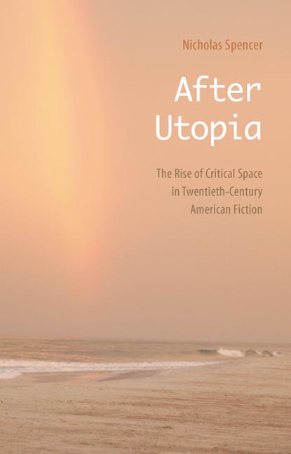 After Utopia: The Rise of Critical Space in Twentieth-Century American Fiction - Nicholas Spencer