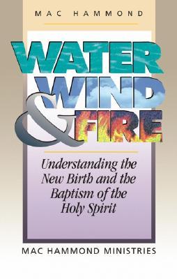 Water Wind and Fire: Understanding the New Birth and the Baptism of the Holy Spirit