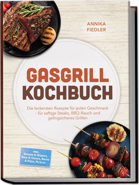 Gasgrill Kochbuch: Wow so saftig! Die leckersten Rezepte für jeden Geschmack - für saftige Steaks BBQ-Rauch und gelingsicheres Grillen - inkl. Burger & Würste Rind & Steaks Brote & Pizza Pickles