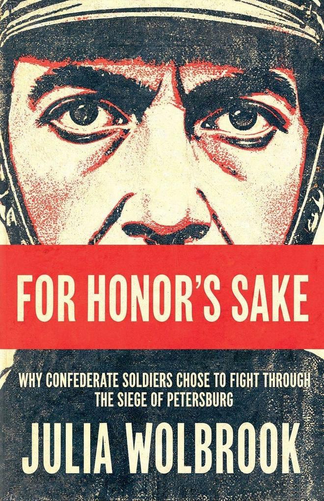 For Honor's Sake Why Confederate Soldiers Chose to Fight Through the Siege of Petersburg