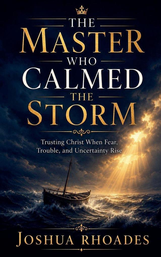 The Master Who Calmed the Storm - Trusting Christ When Fear Trouble and Uncertainty Rise