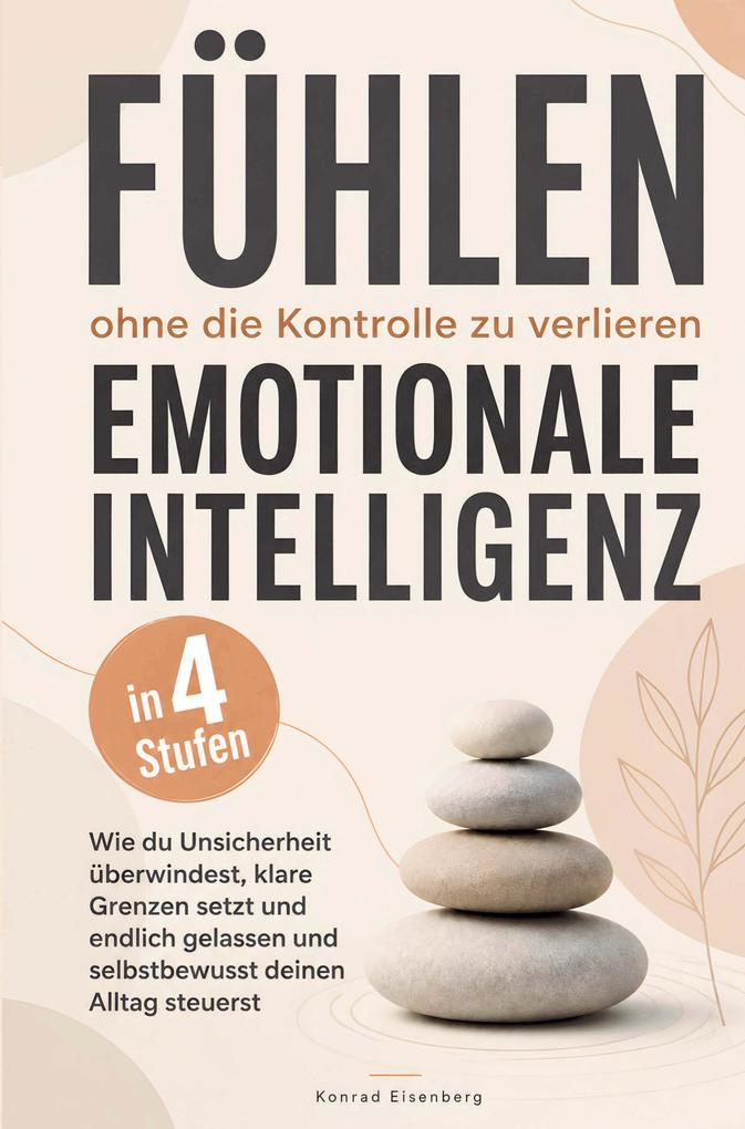 Fühlen ohne die Kontrolle zu verlieren - Emotionale Intelligenz in 4 Stufen: Wie du Unsicherheit überwindest klare Grenzen setzt und endlich gelasse