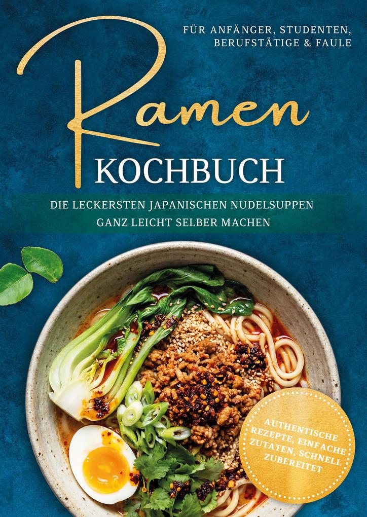 Ramen Kochbuch für Anfänger Studenten Berufstätige & Faule: Die leckersten japanischen Nudelsuppen ganz leicht selber machen - authentische Rezepte einfache Zutaten schnell zubereitet