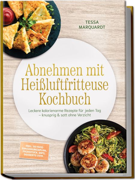 Abnehmen mit Heißluftfritteuse Kochbuch: Leckere kalorienarme Rezepte für jeden Tag - knusprig & satt ohne Verzicht - inkl. 30-Tage-Ernährungsplan Frühstück Dips Desserts uvm.
