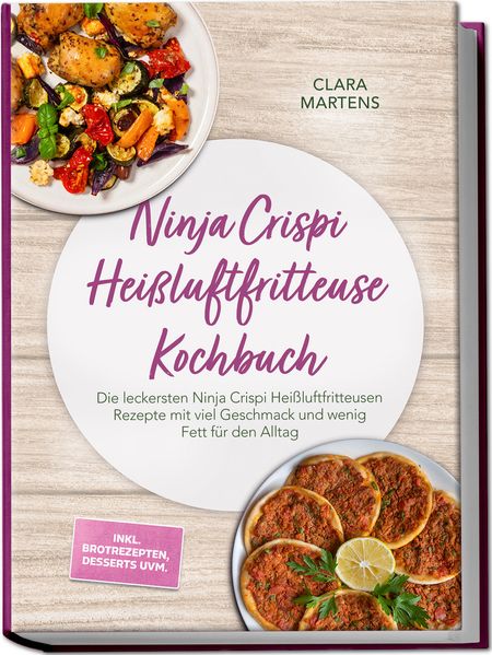Ninja Crispi Heißluftfritteuse Kochbuch: Die leckersten Ninja Crispi Heißluftfritteusen Rezepte mit viel Geschmack und wenig Fett für den Alltag - inkl. Brotrezepten Desserts uvm.
