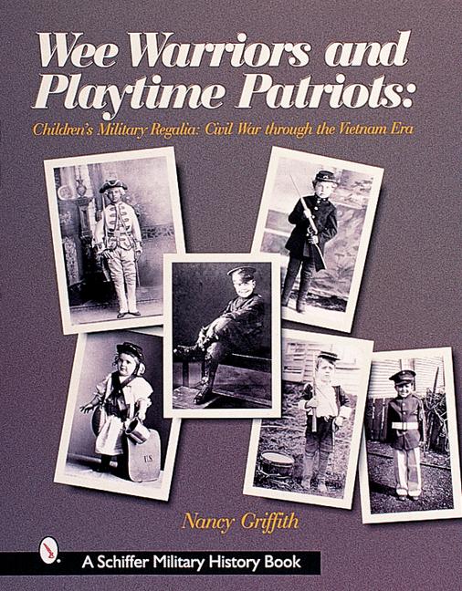 Wee Warriors and Playtime Patriots: Children's Military Regalia: Civil War Era Through the Vietnam Period - Nancy Griffith