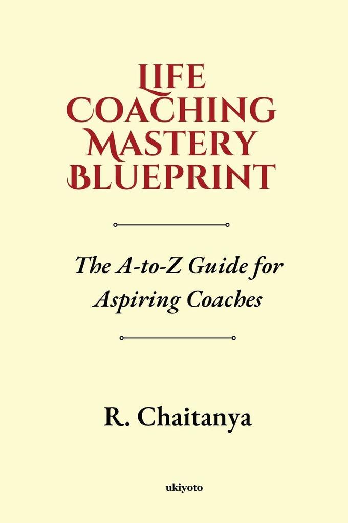 Life Coaching Mastery Blueprint The A-to-Z Guide for Aspiring Coaches