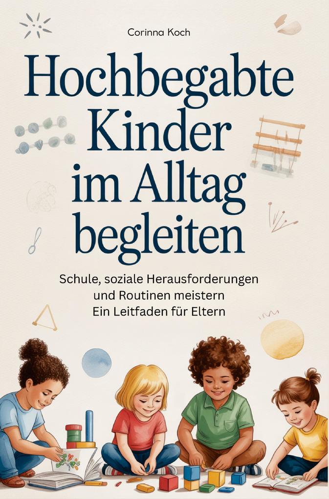 Hochbegabte Kinder im Alltag begleiten: Schule soziale Herausforderungen und Routinen meistern Ein Leitfaden für Eltern