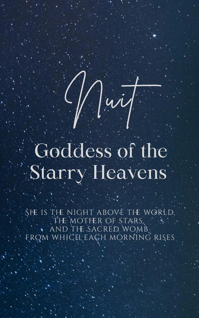 Nuit: Goddess of the Starry Heavens - She is the night above the world the mother of stars and the sacred womb from which each morning rises.