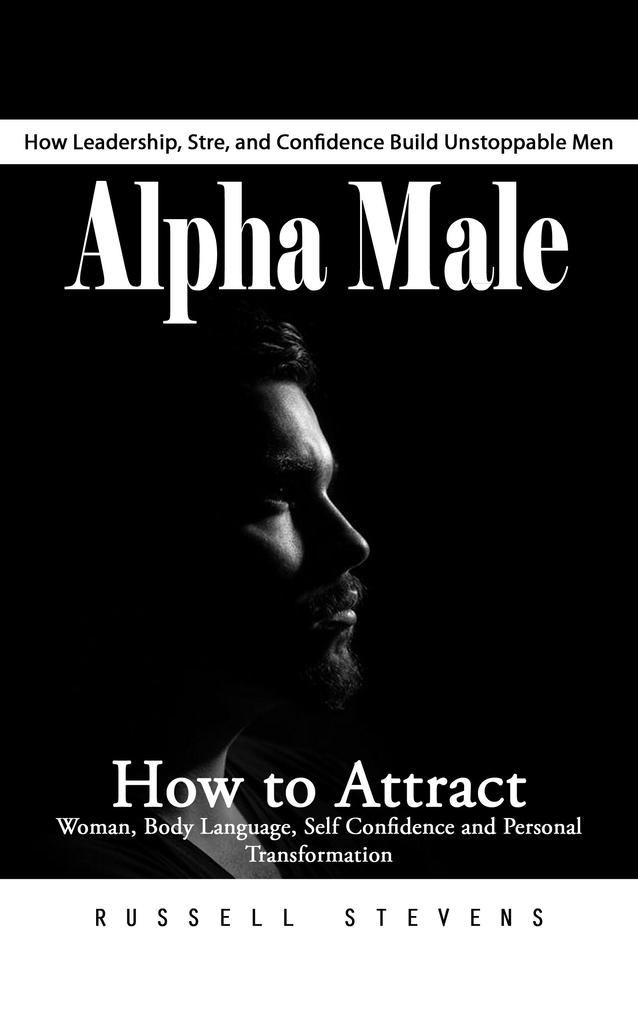 Alpha Male: How Leadership Stre and Confidence Build Unstoppable Men (How to Attract Woman Body Language Self Confidence and Personal Transformation)