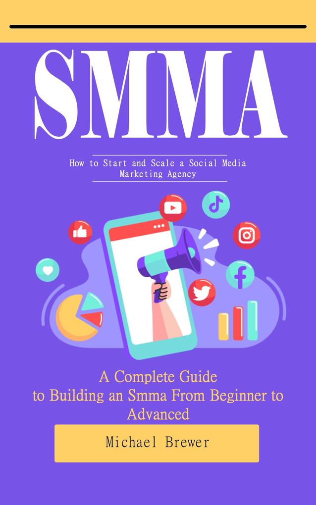 Smma: How to Start and Scale a Social Media Marketing Agency (A Complete Guide to Building an Smma From Beginner to Advanced)