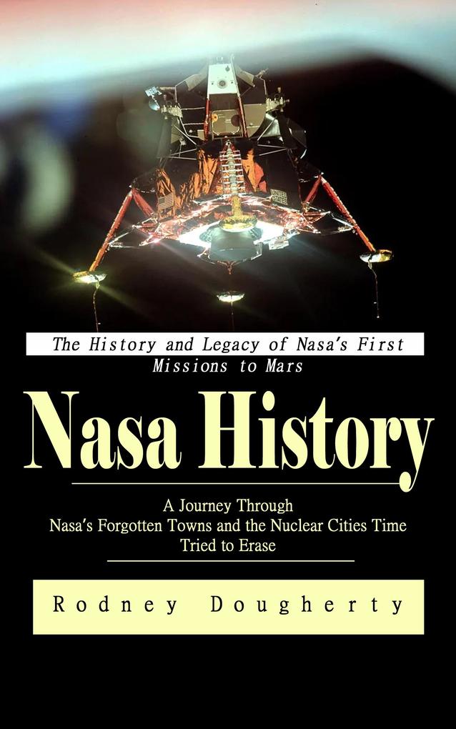 Nasa History: The History and Legacy of Nasa's First Missions to Mars (A Journey Through Nasa's Forgotten Towns and the Nuclear Cities Time Tried to Erase)