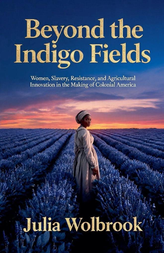 Beyond the Indigo Fields Women Slavery Resistance and Agricultural Innovation in the Making of Colonial America