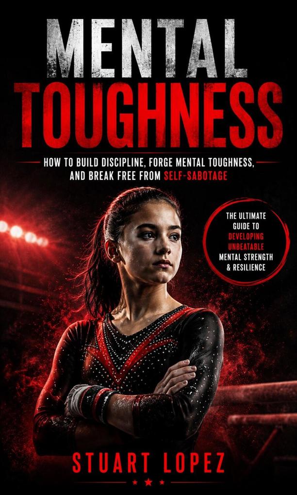 Mental Toughness: How to Build Discipline Forge Mental Toughness and Break Free From Self-sabotage (The Ultimate Guide to Developing Unbeatable Mental Strength & Resilience)