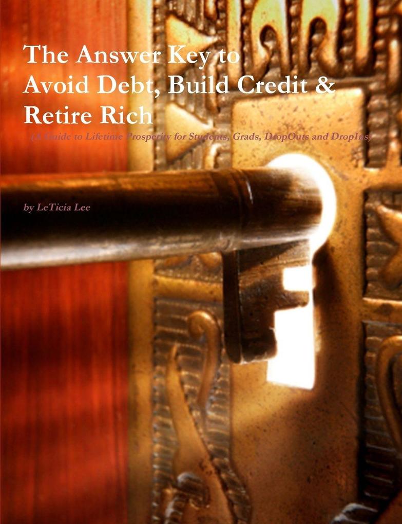 The Answer Key to Avoid Debt Build Credit & Retire Rich (A Guide to Lifetime Prosperity for Students Grads DropOuts and DropIns)