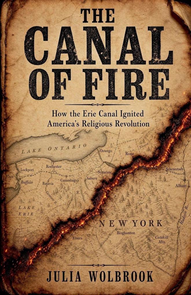 The Canal of Fire How the Erie Canal Ignited America's Religious Revolution