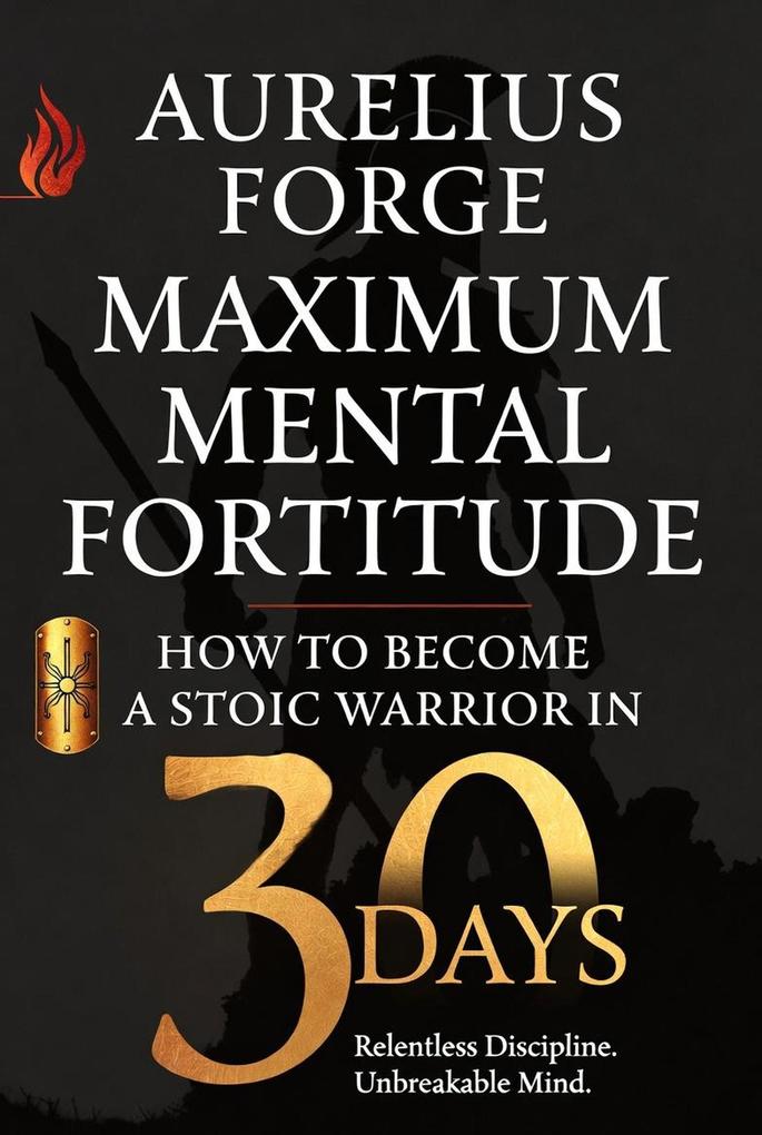 Maximum Mental Fortitude: How to Become a Stoic Warrior in 30 Days