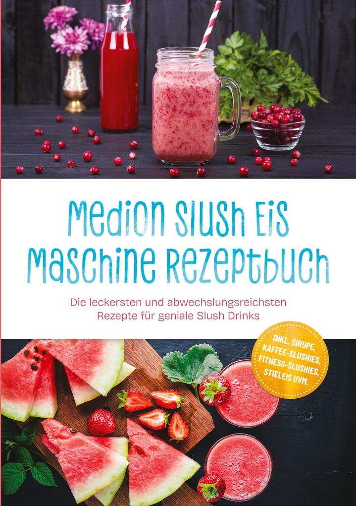 Medion Slush Eis Maschine Rezeptbuch: Die leckersten und abwechslungsreichsten Rezepte für geniale Slush Drinks - inkl. Sirupe Kaffee-Slushies Fitness-Slushies Stieleis uvm.
