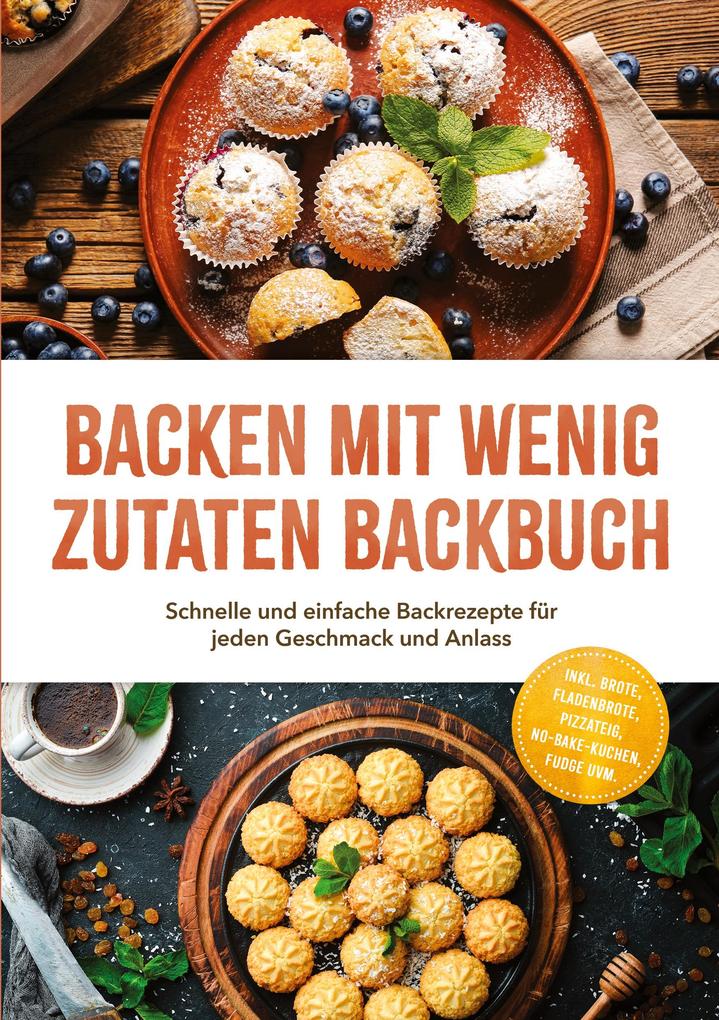 Backen mit wenig Zutaten Backbuch: Schnelle und einfache Backrezepte für jeden Geschmack und Anlass - inkl. Brote Fladenbrote Pizzateig No-Bake-Kuchen Fudge uvm.