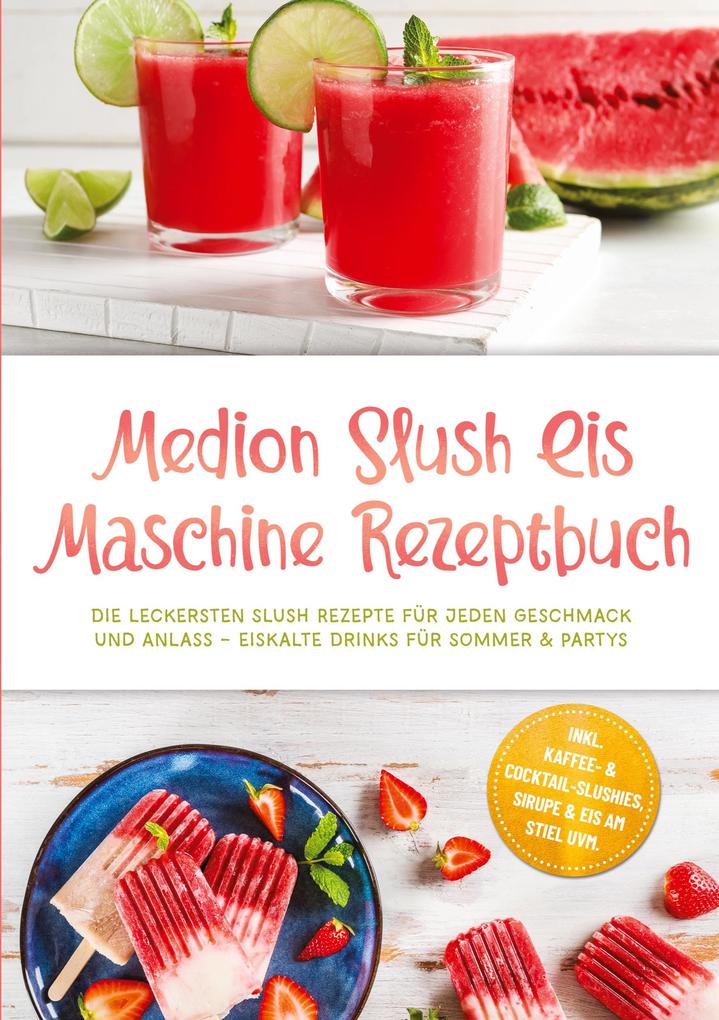 Medion Slush Eis Maschine Rezeptbuch: Die leckersten Slush Rezepte für jeden Geschmack und Anlass - eiskalte Drinks für Sommer & Partys - inkl. Kaffee- & Cocktail-Slushies Sirupe & Eis am Stiel uvm.