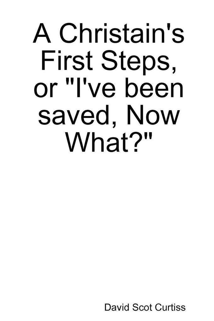 A Christain's First Steps or 'I've been saved Now What?'