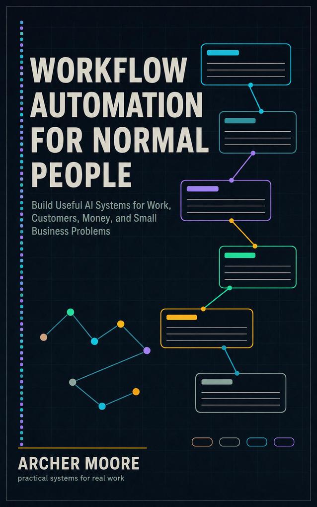 Workflow Automation for Normal People Build Useful AI Systems for Work Customers Money and Small Business Problems