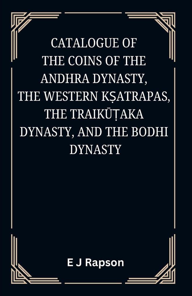 Catalogue of the COINS OF THE ANDHRA DYNASTY THE WESTERN KATRAPAS THE TRAIKAKA DYNASTY AND THE BODHI DYNASTY