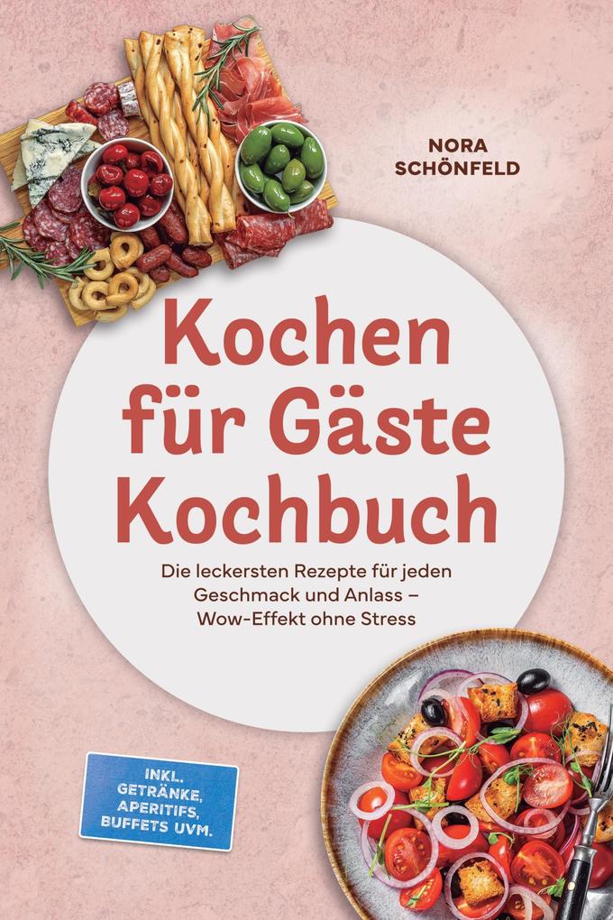 Kochen für Gäste Kochbuch: Die leckersten Rezepte für jeden Geschmack und Anlass - Wow-Effekt ohne Stress - inkl. Getränke Aperitifs Buffets uvm.