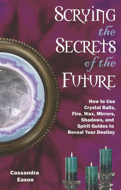 Scrying the Secrets of the Future: How to Use Crystal Ball Fire Wax Mirrors Shadows and Spirit Guides to Reveal Your Destiny