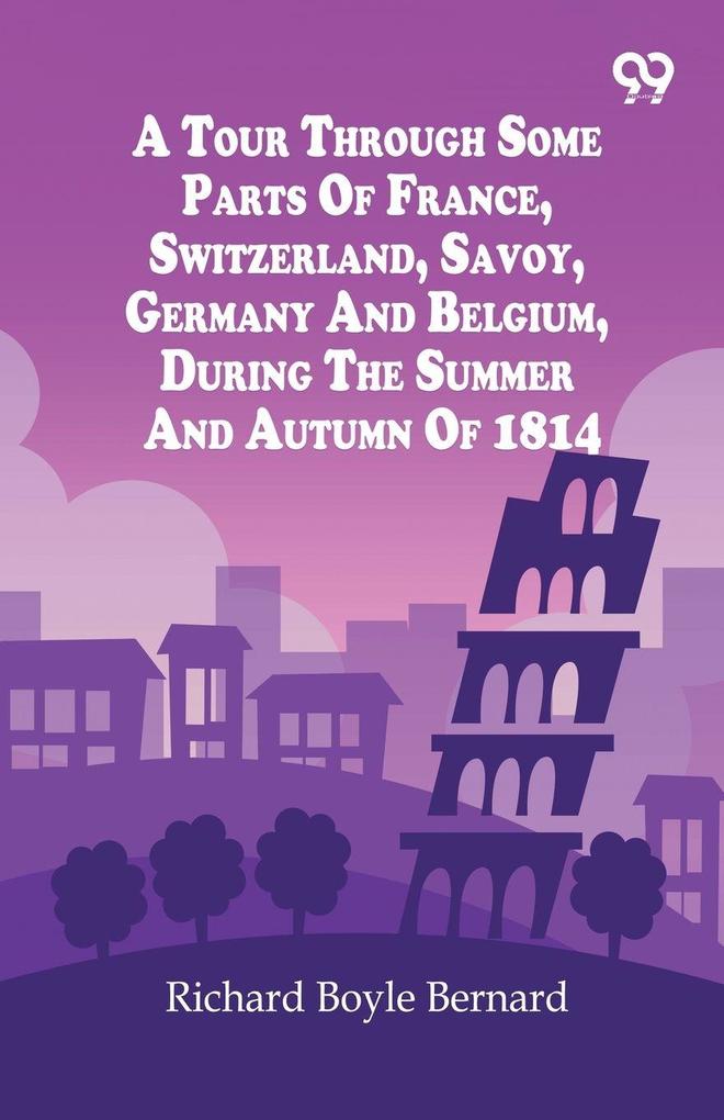 A Tour Through Some Parts Of France Switzerland Savoy Germany And Belgium During The Summer And Autumn Of 1814