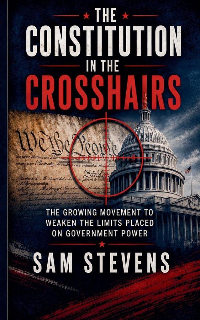 The Constitution in the Crosshairs - The Growing Movement to Weaken the Limits Placed on Government Power