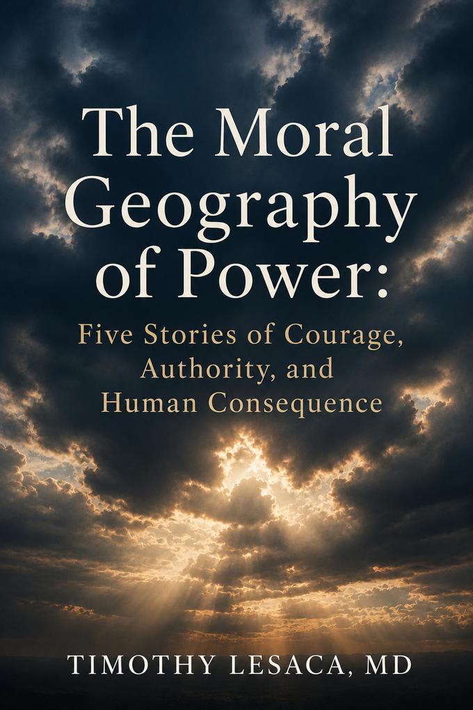 The Moral Geography of Power: Five Stories of Courage Authority and Human Consequence