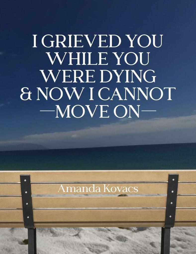 I Grieved You While You Were Dying & Now I Cannot Move On