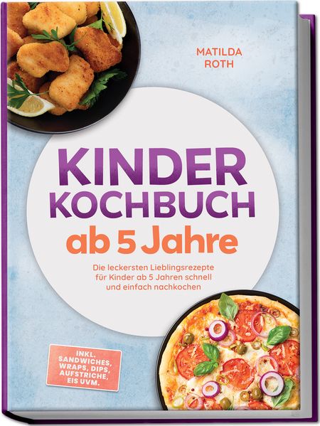 Kinder Kochbuch ab 5 Jahre: Die leckersten Lieblingsrezepte für Kinder ab 5 Jahren schnell und einfach nachkochen - inkl. Sandwiches Wraps Dips Aufstriche Eis uvm.