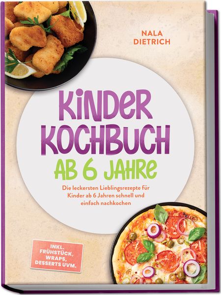 Kinder Kochbuch ab 6 Jahre: Die leckersten Lieblingsrezepte für Kinder ab 6 Jahren schnell und einfach nachkochen - inkl. Frühstück Wraps Desserts uvm.