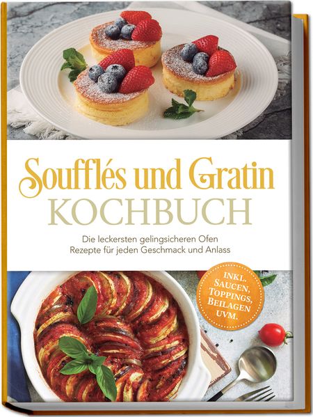 Soufflés und Gratin Kochbuch: Die leckersten gelingsicheren Ofen Rezepte für jeden Geschmack und Anlass - inkl. Saucen Toppings Beilagen uvm.