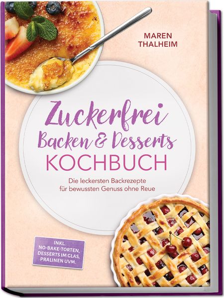 Zuckerfrei Backen & Desserts Kochbuch: Die leckersten Backrezepte für bewussten Genuss ohne Reue - inkl. No-bake-Torten Desserts im Glas Pralinen uvm.