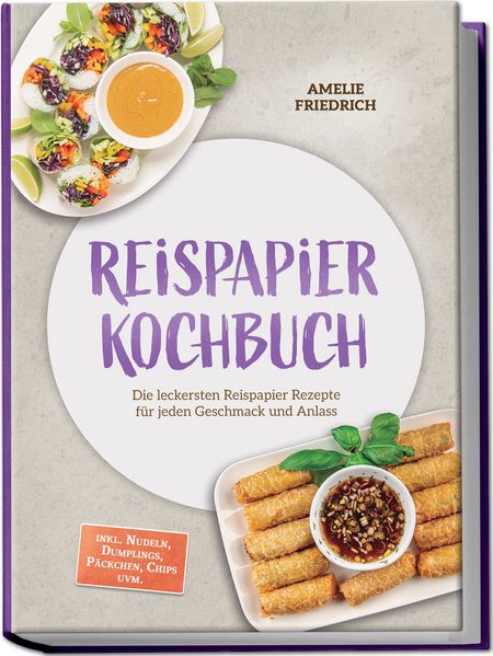 Reispapier Kochbuch: Die leckersten Reispapier Rezepte für jeden Geschmack und Anlass - inkl. Nudeln Dumplings Päckchen Chips uvm.