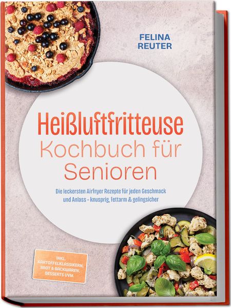 Heißluftfritteuse Kochbuch für Senioren: Die leckersten Airfryer Rezepte für jeden Geschmack und Anlass - knusprig fettarm & gelingsicher - inkl. Kartoffelklassikern Brot & Backwaren Desserts uvm.