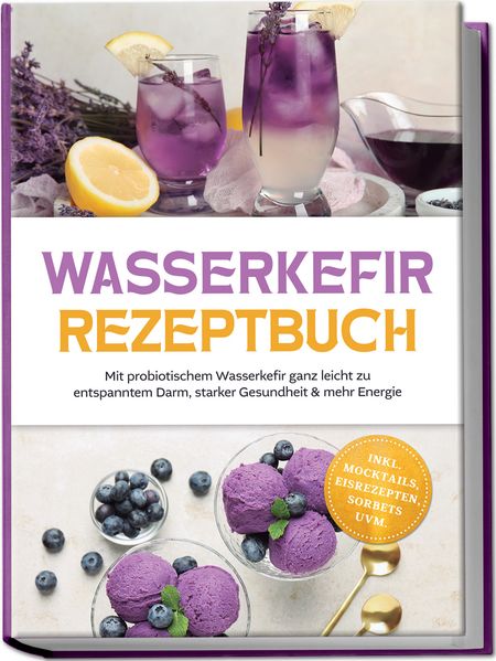 Wasserkefir Rezeptbuch: Mit probiotischem Wasserkefir ganz leicht zu entspanntem Darm starker Gesundheit & mehr Energie - inkl. Mocktails Eisrezepten Sorbets uvm.