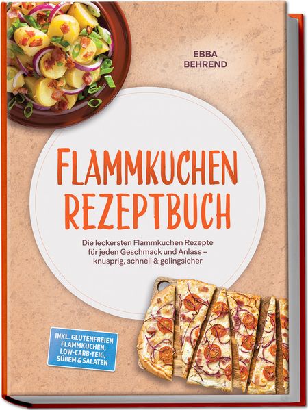 Flammkuchen Rezeptbuch: Die leckersten Flammkuchen Rezepte für jeden Geschmack und Anlass - knusprig schnell & gelingsicher - inkl. glutenfreien Flammkuchen Low-Carb-Teig Süßem & Salaten