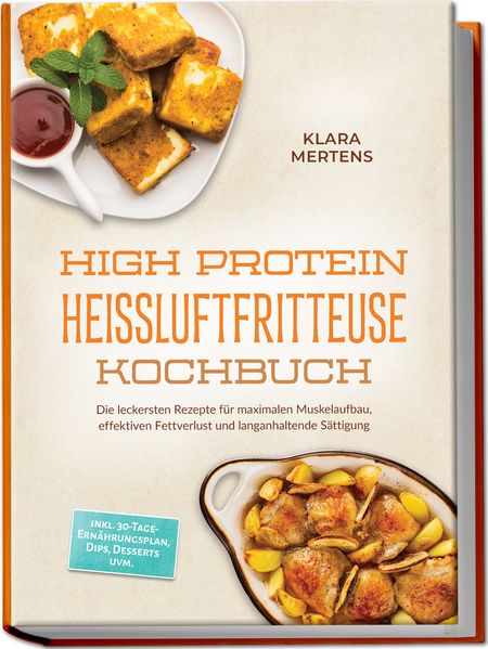 High Protein Heißluftfritteuse Kochbuch: Die leckersten Rezepte für maximalen Muskelaufbau effektiven Fettverlust und langanhaltende Sättigung - inkl. 30-Tage-Ernährungsplan Dips Desserts uvm.