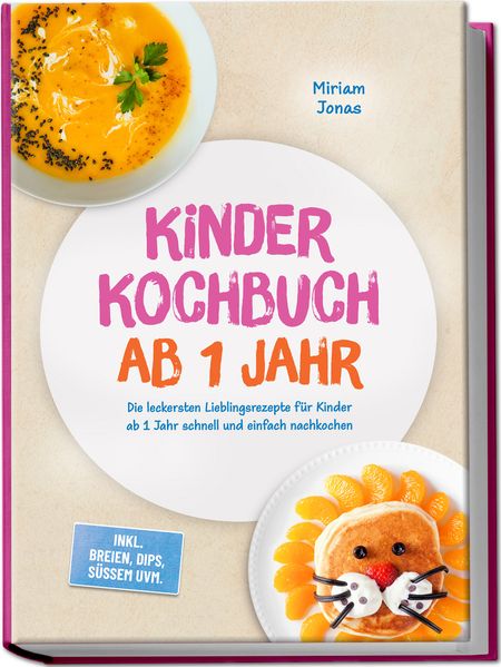 Kinder Kochbuch ab 1 Jahr: Die leckersten Lieblingsrezepte für Kinder ab 1 Jahr schnell und einfach nachkochen - inkl. Breien Dips Süßem uvm.