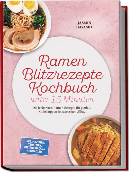 Ramen Blitzrezepte Kochbuch unter 15 Minuten: Die leckersten Ramen Rezepte für geniale Nudelsuppen im stressigen Alltag - inkl. Mazemen Tsukemen Instant-Hacks & Aromaölen