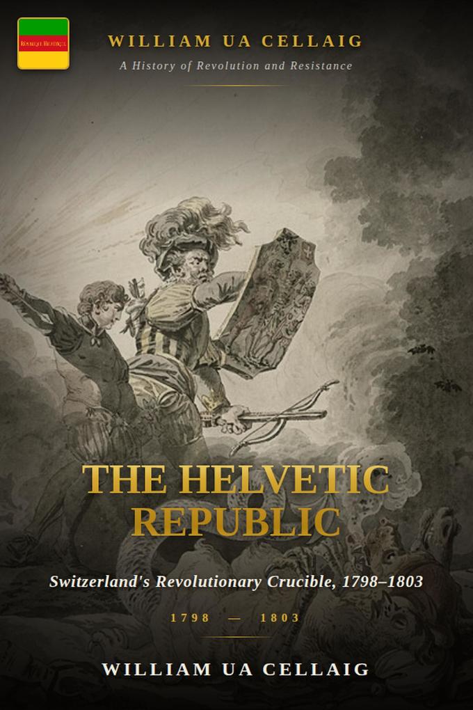 The Helvetic Republic: Switzerland's Revolutionary Crucible 1798 1803
