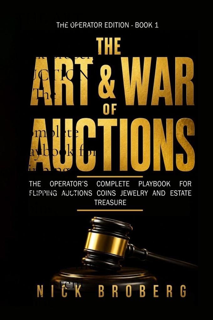 THE ART AND WAR OF AUCTIONS - The Operator's Complete Playbook for Flipping Auctions Coins Jewelry and Estate Treasure Into Consistent Profit