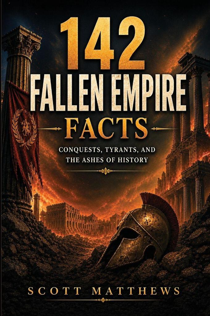 142 Fallen Empire Facts - Conquests Tyrants and the Ashes of History