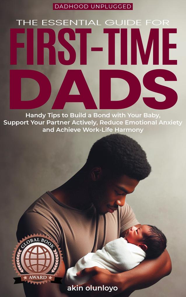 The Essential Guide for First-Time Dads: Handy Tips to Build a Bond with Your Baby Support Your Partner Actively Reduce Emotional Anxiety and Achieve Work-Life Harmony